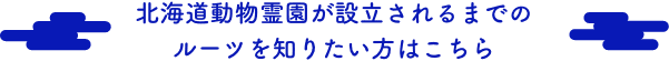 北海道動物霊園が設立されるまでの ルーツを知りたい方はこちら